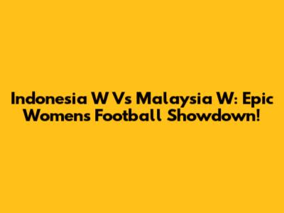 Indonesia W Vs Malaysia W: Epic Women's Football Showdown!