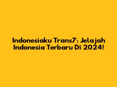 Indonesiaku Trans7: Jelajah Indonesia Terbaru Di 2024!