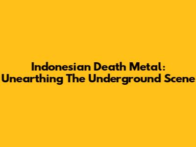Indonesian Death Metal: Unearthing The Underground Scene