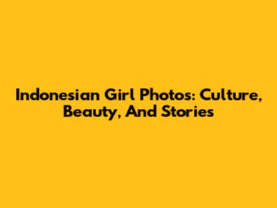 Indonesian Girl Photos: Culture, Beauty, And Stories
