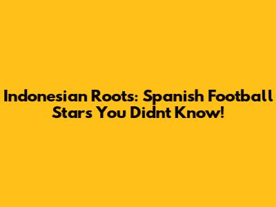Indonesian Roots: Spanish Football Stars You Didn't Know!