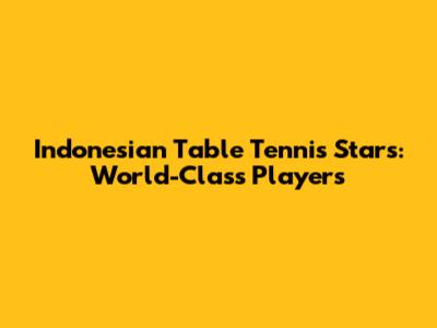 Indonesian Table Tennis Stars: World-Class Players