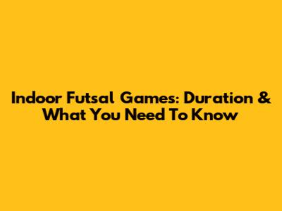 Indoor Futsal Games: Duration & What You Need To Know