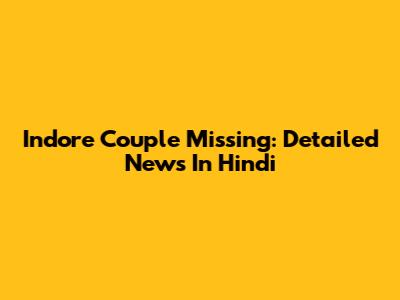 Indore Couple Missing: Detailed News In Hindi