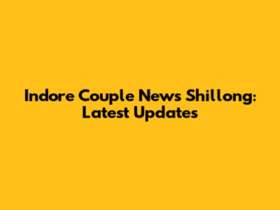 Indore Couple News Shillong: Latest Updates