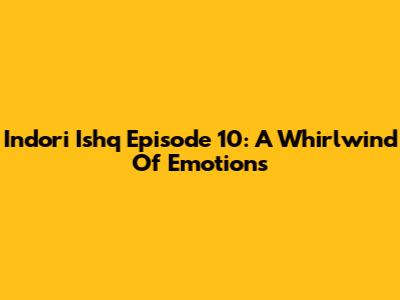 Indori Ishq Episode 10: A Whirlwind Of Emotions