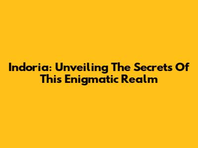 Indoria: Unveiling The Secrets Of This Enigmatic Realm