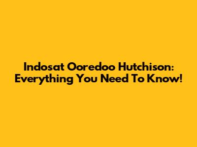 Indosat Ooredoo Hutchison: Everything You Need To Know!