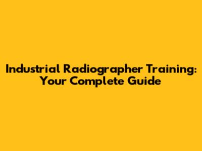 Industrial Radiographer Training: Your Complete Guide