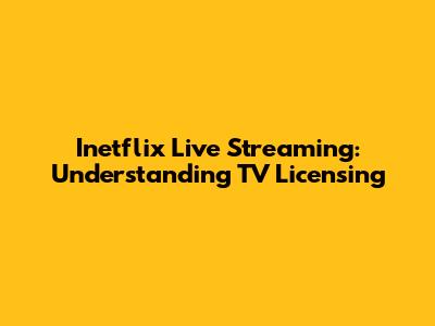 Inetflix Live Streaming: Understanding TV Licensing