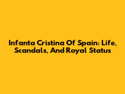 Infanta Cristina Of Spain: Life, Scandals, And Royal Status