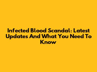Infected Blood Scandal: Latest Updates And What You Need To Know