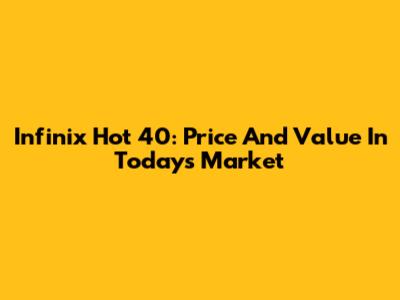 Infinix Hot 40: Price And Value In Today's Market