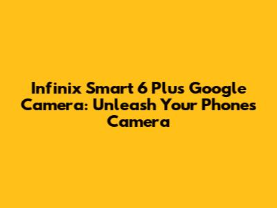 Infinix Smart 6 Plus Google Camera: Unleash Your Phone's Camera
