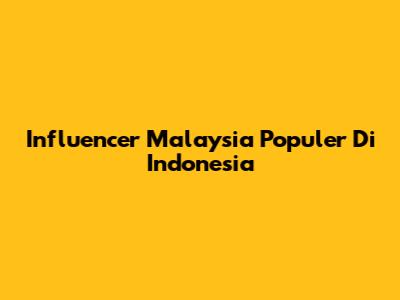 Influencer Malaysia Populer Di Indonesia
