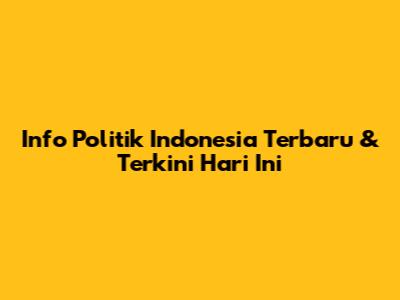 Info Politik Indonesia Terbaru & Terkini Hari Ini