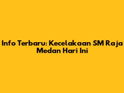 Info Terbaru: Kecelakaan SM Raja Medan Hari Ini