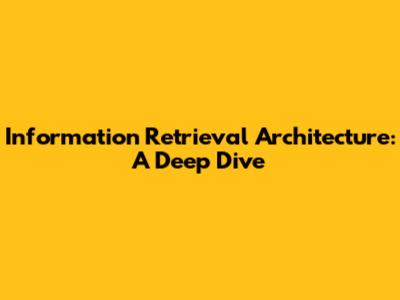 Information Retrieval Architecture: A Deep Dive