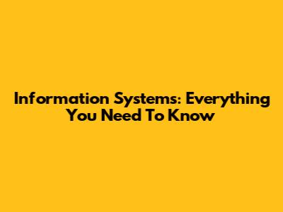 Information Systems: Everything You Need To Know
