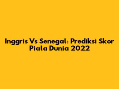 Inggris Vs Senegal: Prediksi Skor Piala Dunia 2022