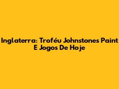 Inglaterra: Troféu Johnstone's Paint E Jogos De Hoje