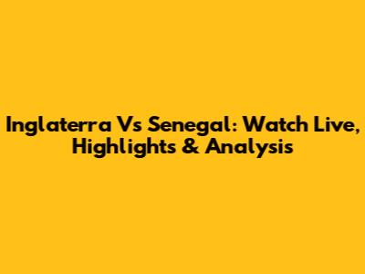 Inglaterra Vs Senegal: Watch Live, Highlights & Analysis