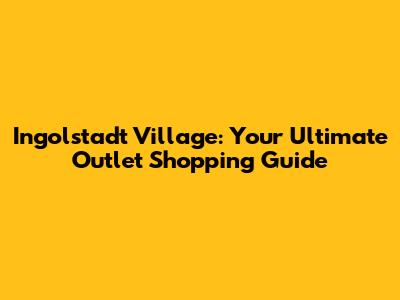Ingolstadt Village: Your Ultimate Outlet Shopping Guide