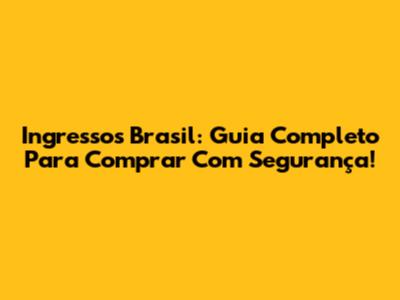 Ingressos Brasil: Guia Completo Para Comprar Com Segurança!