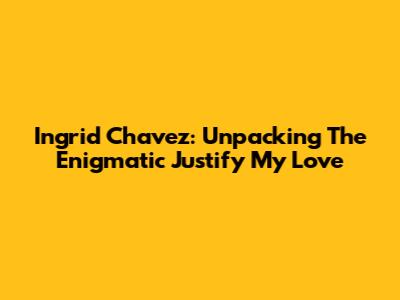 Ingrid Chavez: Unpacking The Enigmatic 'Justify My Love'