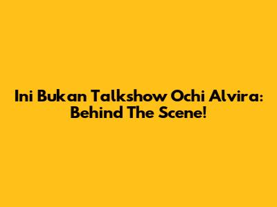 Ini Bukan Talkshow Ochi Alvira: Behind The Scene!