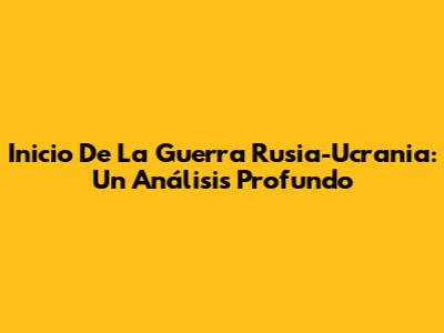 Inicio De La Guerra Rusia-Ucrania: Un Análisis Profundo