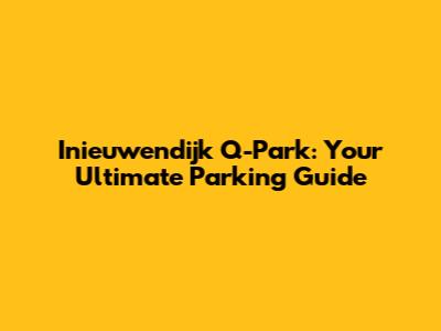 Inieuwendijk Q-Park: Your Ultimate Parking Guide