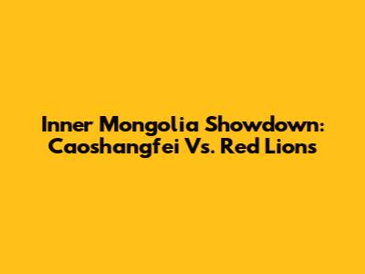 Inner Mongolia Showdown: Caoshangfei Vs. Red Lions