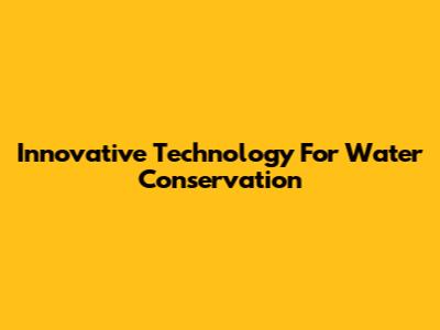 Innovative Technology For Water Conservation