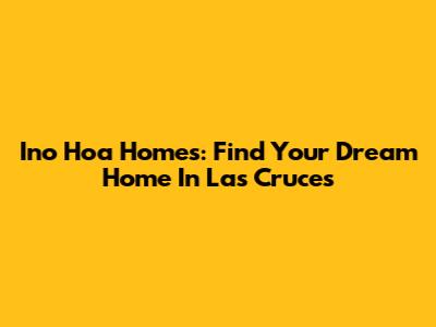 Ino Hoa Homes: Find Your Dream Home In Las Cruces