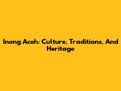Inong Aceh: Culture, Traditions, And Heritage
