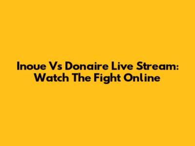 Inoue Vs Donaire Live Stream: Watch The Fight Online