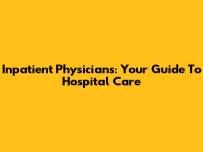 Inpatient Physicians: Your Guide To Hospital Care
