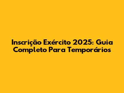 Inscrição Exército 2025: Guia Completo Para Temporários