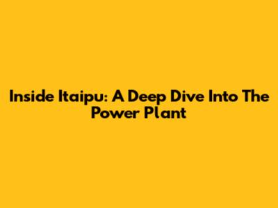 Inside Itaipu: A Deep Dive Into The Power Plant