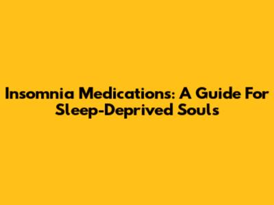 Insomnia Medications: A Guide For Sleep-Deprived Souls