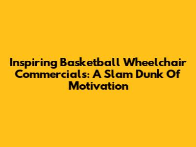 Inspiring Basketball Wheelchair Commercials: A Slam Dunk Of Motivation