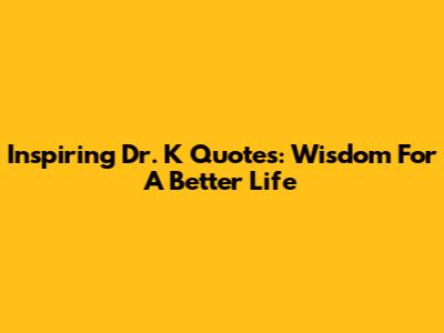 Inspiring Dr. K Quotes: Wisdom For A Better Life