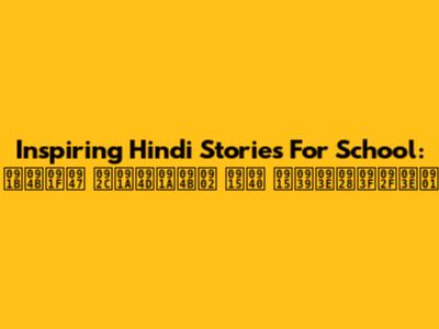 Inspiring Hindi Stories For School: छोटे बच्चों की कहानियाँ