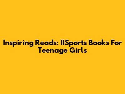 Inspiring Reads: IISports Books For Teenage Girls