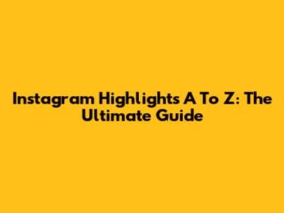 Instagram Highlights A To Z: The Ultimate Guide
