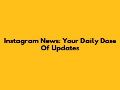 Instagram News: Your Daily Dose Of Updates
