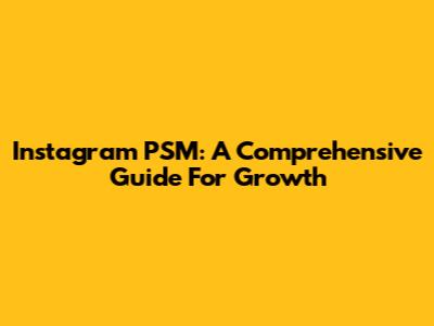 Instagram PSM: A Comprehensive Guide For Growth
