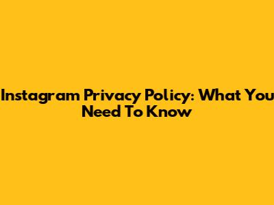 Instagram Privacy Policy: What You Need To Know