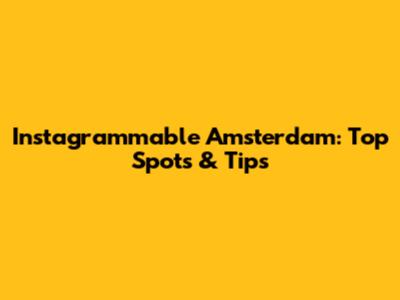 Instagrammable Amsterdam: Top Spots & Tips